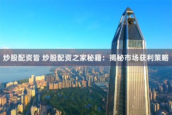 炒股配资皆 炒股配资之家秘籍：揭秘市场获利策略