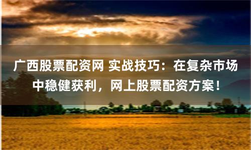 广西股票配资网 实战技巧：在复杂市场中稳健获利，网上股票配资方案！