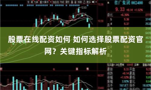 股票在线配资如何 如何选择股票配资官网？关键指标解析