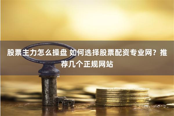 股票主力怎么操盘 如何选择股票配资专业网？推荐几个正规网站