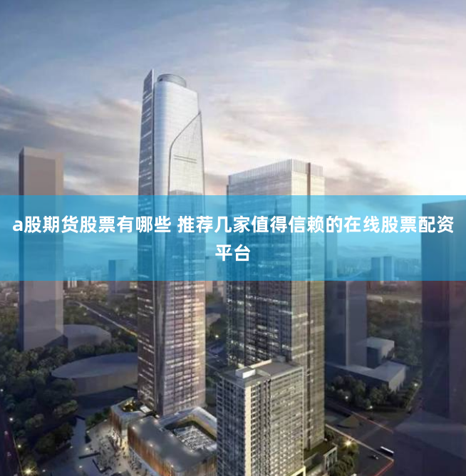a股期货股票有哪些 推荐几家值得信赖的在线股票配资平台