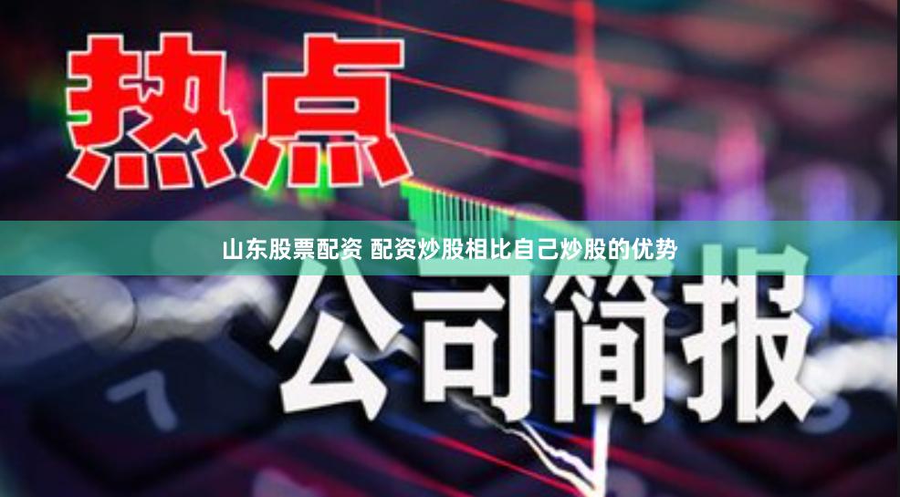 山东股票配资 配资炒股相比自己炒股的优势