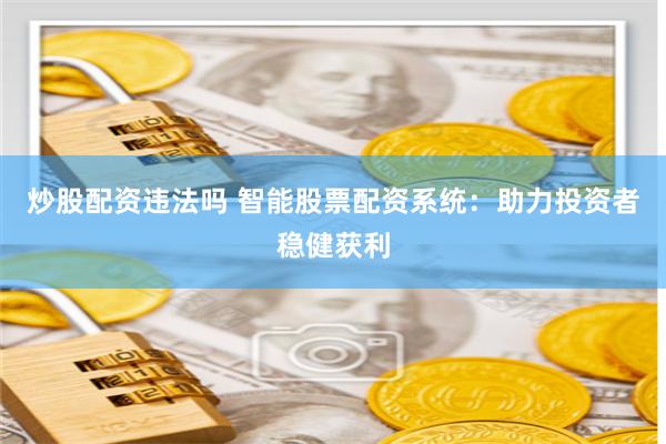 炒股配资违法吗 智能股票配资系统：助力投资者稳健获利