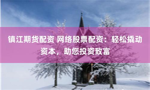 镇江期货配资 网络股票配资：轻松撬动资本，助您投资致富