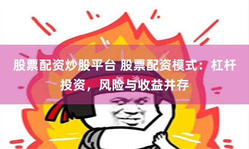 股票配资炒股平台 股票配资模式：杠杆投资，风险与收益并存