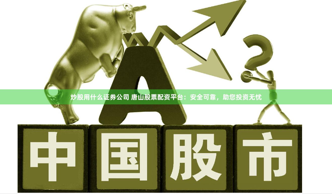 炒股用什么证券公司 唐山股票配资平台：安全可靠，助您投资无忧