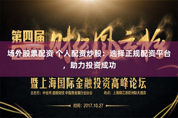 场外股票配资 个人配资炒股：选择正规配资平台，助力投资成功