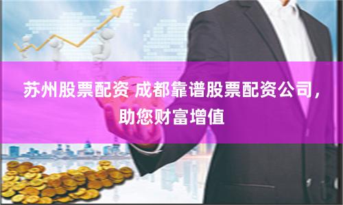 苏州股票配资 成都靠谱股票配资公司，助您财富增值