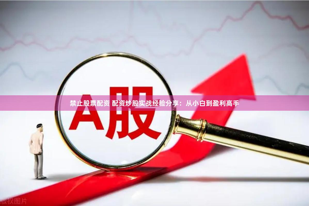 禁止股票配资 配资炒股实战经验分享：从小白到盈利高手