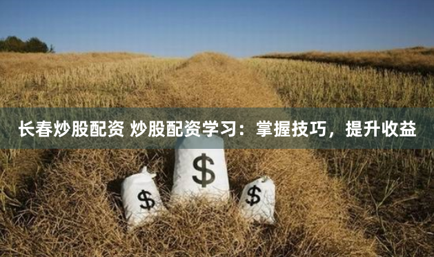 长春炒股配资 炒股配资学习：掌握技巧，提升收益