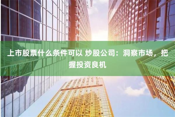 上市股票什么条件可以 炒股公司：洞察市场，把握投资良机
