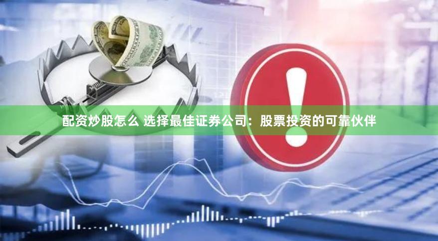 配资炒股怎么 选择最佳证券公司：股票投资的可靠伙伴