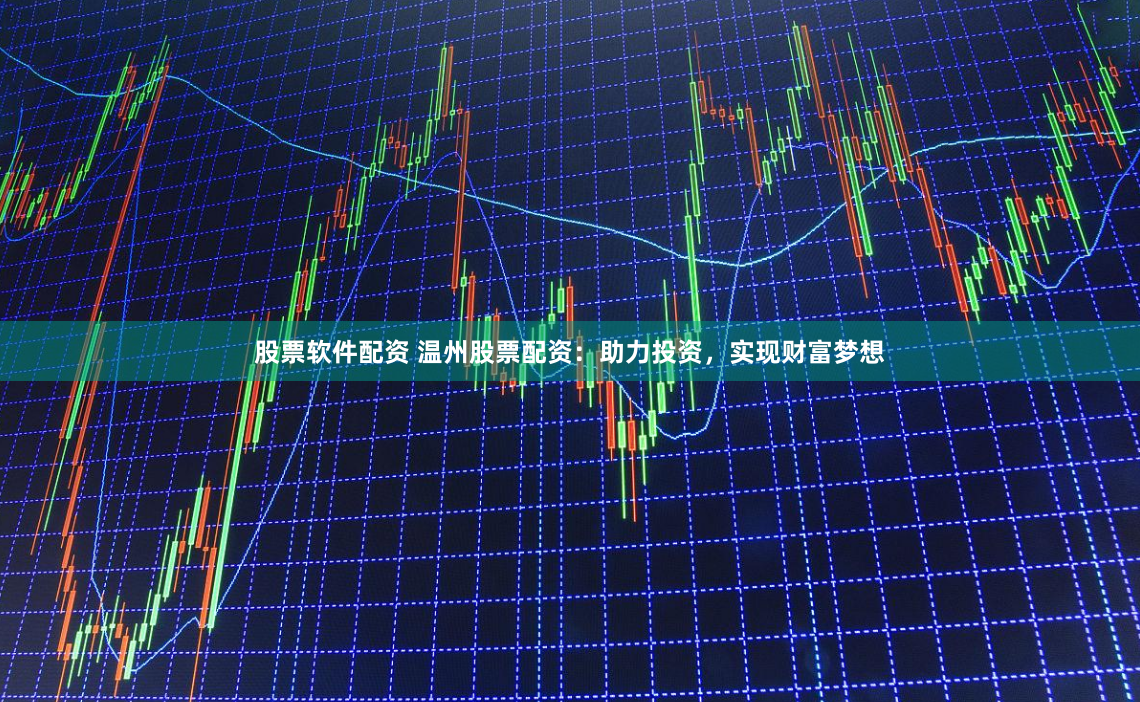 股票软件配资 温州股票配资：助力投资，实现财富梦想
