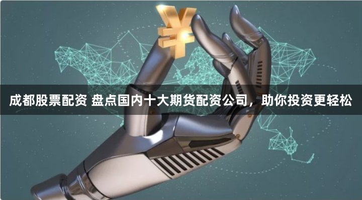 成都股票配资 盘点国内十大期货配资公司，助你投资更轻松
