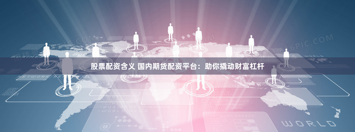 股票配资含义 国内期货配资平台：助你撬动财富杠杆