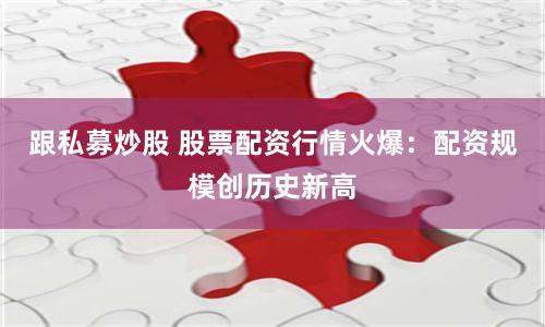 跟私募炒股 股票配资行情火爆：配资规模创历史新高