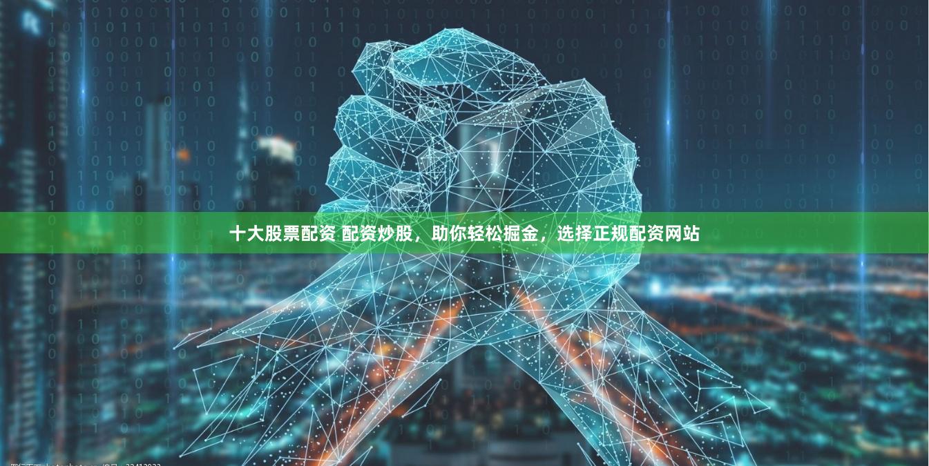 十大股票配资 配资炒股，助你轻松掘金，选择正规配资网站