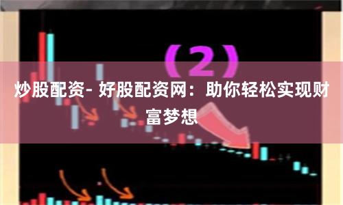 炒股配资- 好股配资网：助你轻松实现财富梦想