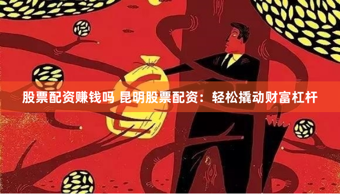 股票配资赚钱吗 昆明股票配资：轻松撬动财富杠杆