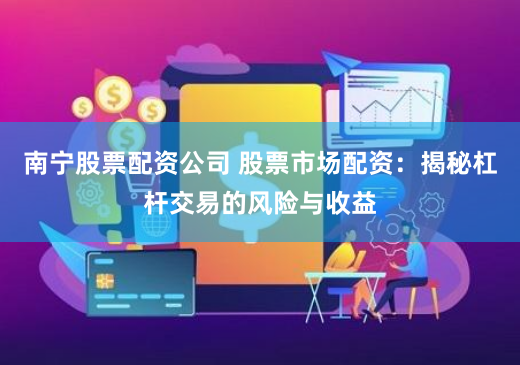 南宁股票配资公司 股票市场配资：揭秘杠杆交易的风险与收益