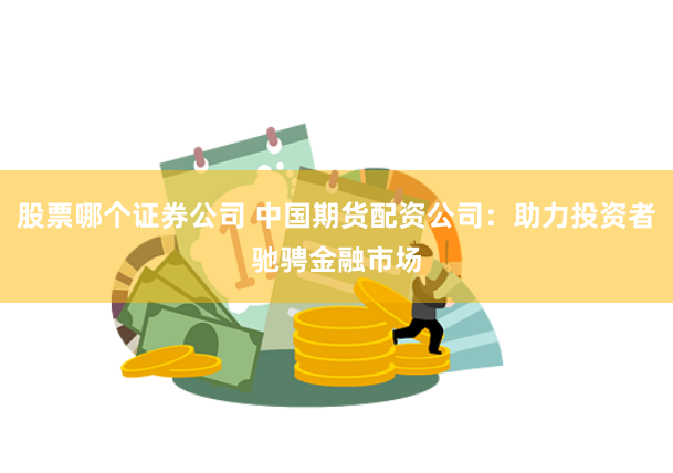 股票哪个证券公司 中国期货配资公司：助力投资者驰骋金融市场