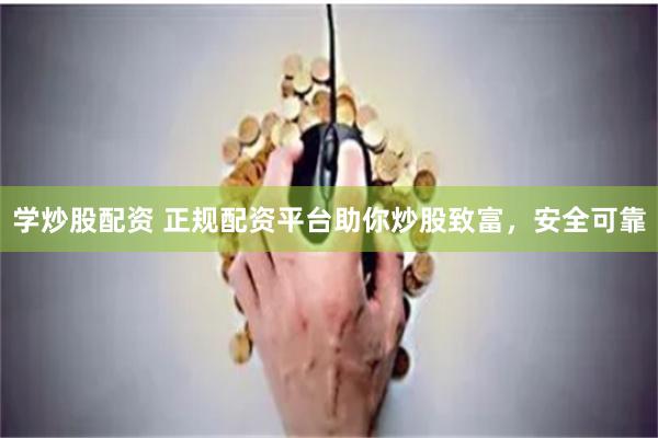 学炒股配资 正规配资平台助你炒股致富，安全可靠