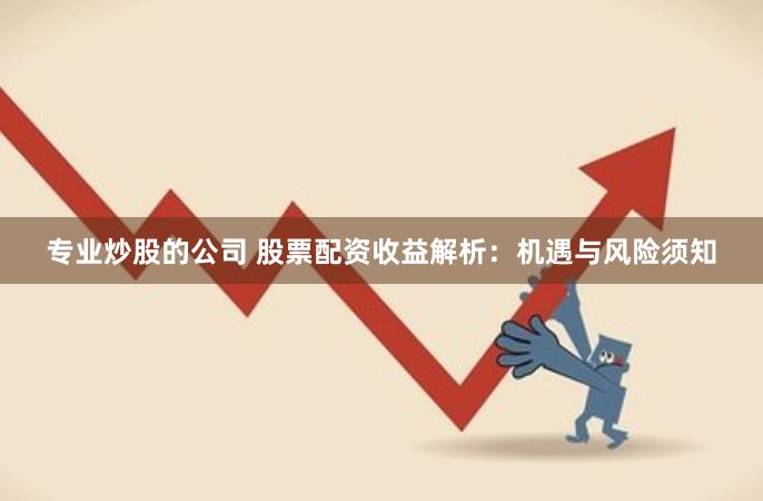 专业炒股的公司 股票配资收益解析：机遇与风险须知