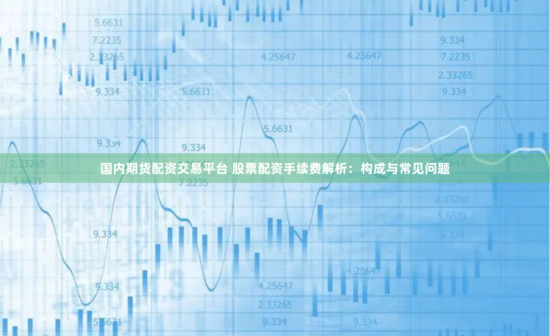 国内期货配资交易平台 股票配资手续费解析：构成与常见问题