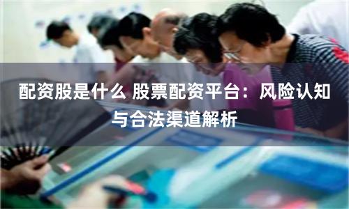 配资股是什么 股票配资平台：风险认知与合法渠道解析