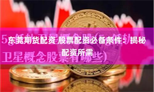 东莞期货配资 股票配资必备条件：揭秘配资所需