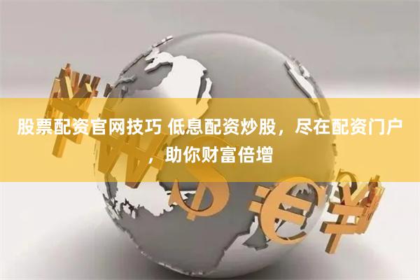 股票配资官网技巧 低息配资炒股，尽在配资门户，助你财富倍增