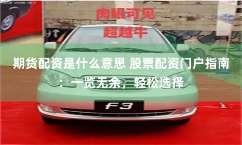 期货配资是什么意思 股票配资门户指南：一览无余，轻松选择