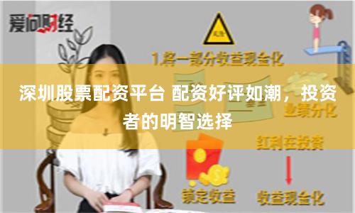 深圳股票配资平台 配资好评如潮，投资者的明智选择
