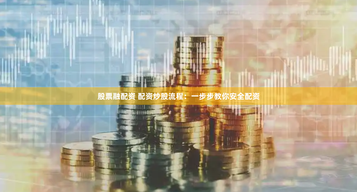 股票融配资 配资炒股流程：一步步教你安全配资