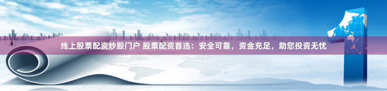 线上股票配资炒股门户 股票配资首选：安全可靠，资金充足，助您投资无忧
