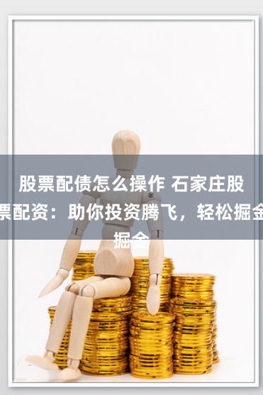 股票配债怎么操作 石家庄股票配资：助你投资腾飞，轻松掘金