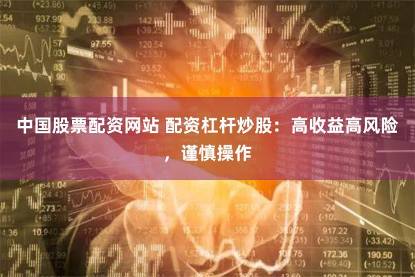 中国股票配资网站 配资杠杆炒股：高收益高风险，谨慎操作