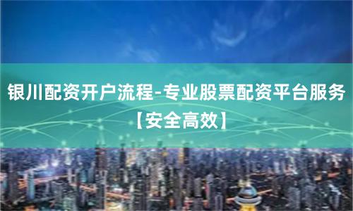 银川配资开户流程-专业股票配资平台服务【安全高效】