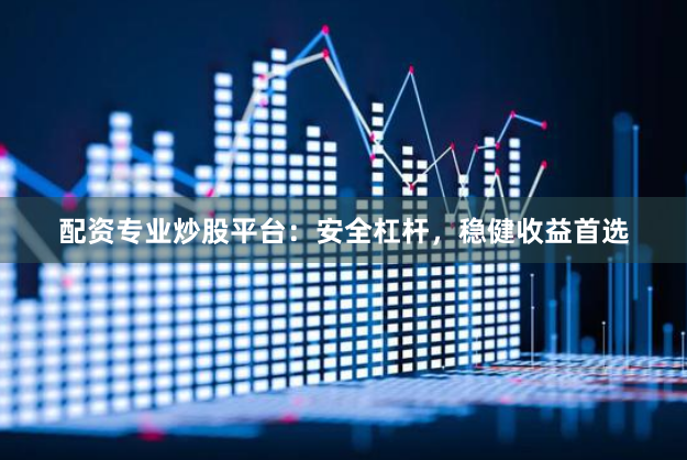 配资专业炒股平台：安全杠杆，稳健收益首选
