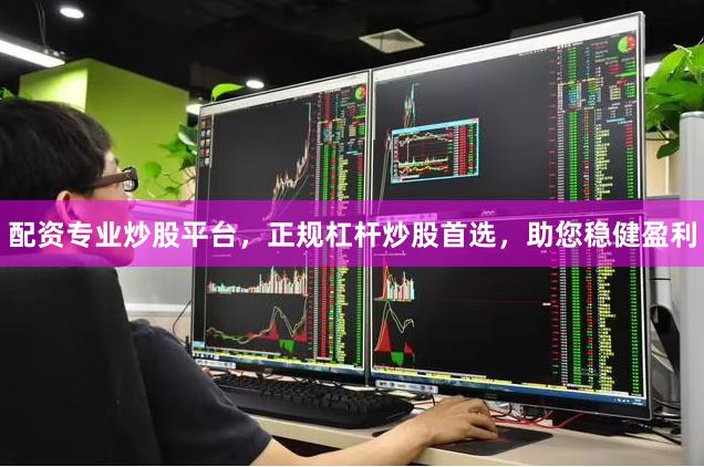 配资专业炒股平台，正规杠杆炒股首选，助您稳健盈利