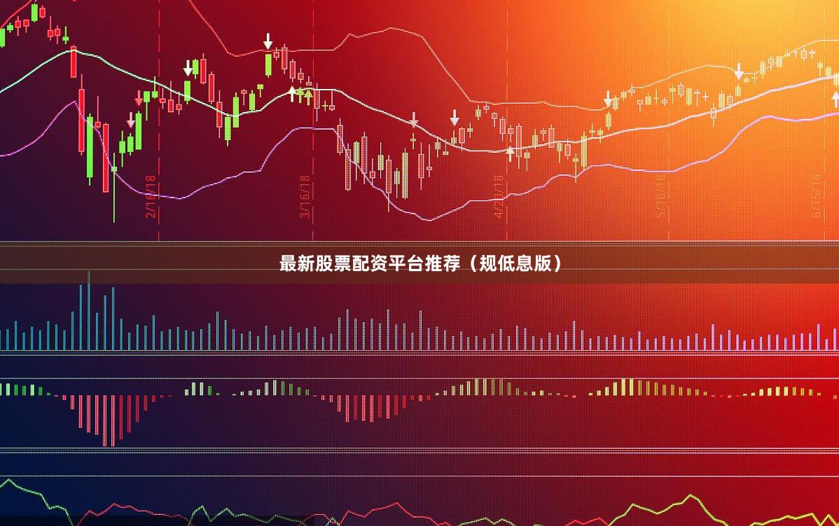 最新股票配资平台推荐（规低息版）