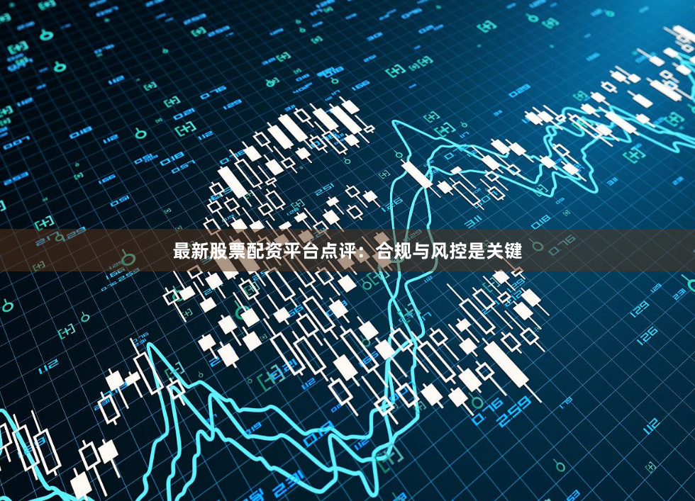 最新股票配资平台点评：合规与风控是关键