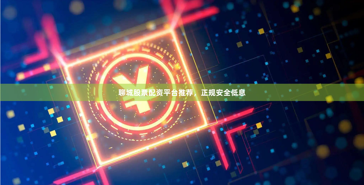 聊城股票配资平台推荐，正规安全低息