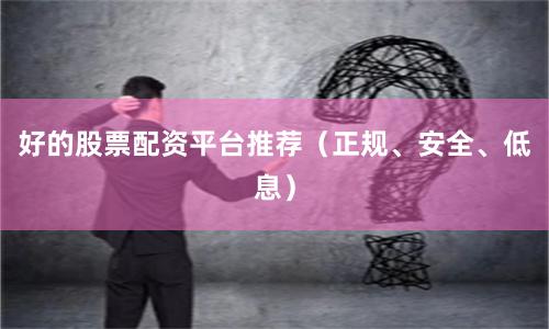 好的股票配资平台推荐（正规、安全、低息）